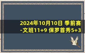 2024年10月10日 季前赛-文班11+9 保罗首秀5+3+2断 卡斯尔17分 马刺逆转魔术